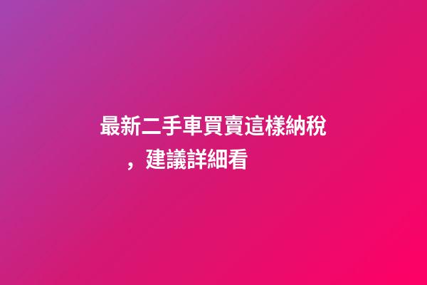 最新二手車買賣這樣納稅，建議詳細看